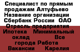 Специалист по прямым продажам Алтуфьево › Название организации ­ Сбербанк России, ОАО › Отрасль предприятия ­ Ипотека › Минимальный оклад ­ 45 000 - Все города Работа » Вакансии   . Карелия респ.,Костомукша г.